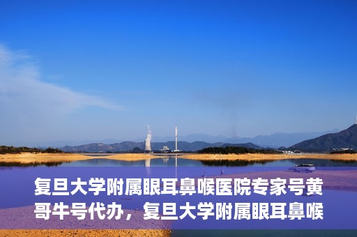 复旦大学附属眼耳鼻喉医院专家号黄哥牛号代办，复旦大学附属眼耳鼻喉医院专家号预约咨询与黄哥牛号代办服务