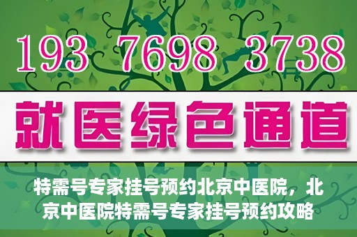 特需号专家挂号预约北京中医院，北京中医院特需号专家挂号预约攻略