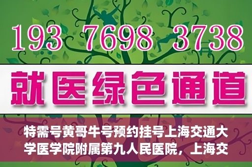 特需号黄哥牛号预约挂号上海交通大学医学院附属第九人民医院，上海交通大学医学院附属第九人民医院特需号黄哥牛号预约挂号指南