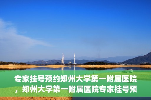 专家挂号预约郑州大学第一附属医院，郑州大学第一附属医院专家挂号预约详解