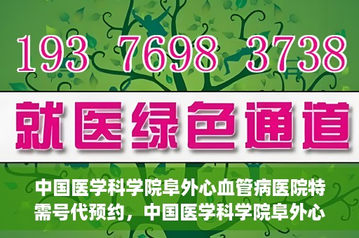 中国医学科学院阜外心血管病医院特需号代预约，中国医学科学院阜外心血管病医院特需号预约服务解析