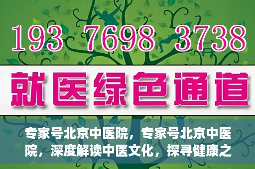 专家号北京中医院，专家号北京中医院，深度解读中医文化，探寻健康之道