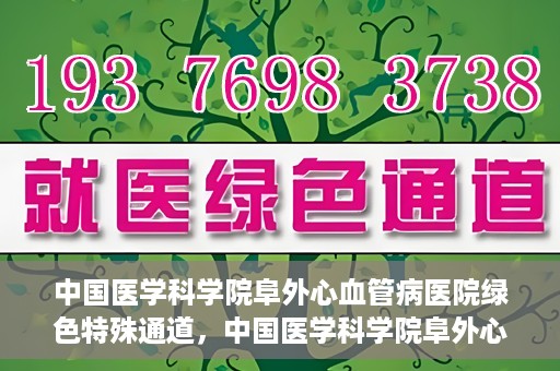 中国医学科学院阜外心血管病医院绿色特殊通道，中国医学科学院阜外心血管病医院开通绿色特殊通道，助力患者快速康复之路