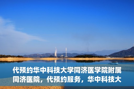 代预约华中科技大学同济医学院附属同济医院，代预约服务，华中科技大学同济医学院附属同济医院就医指南