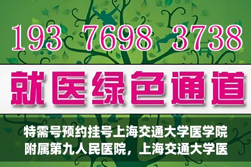 特需号预约挂号上海交通大学医学院附属第九人民医院，上海交通大学医学院附属第九人民医院特需号预约挂号服务启动