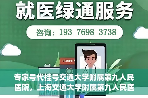 专家号代挂号交通大学附属第九人民医院，上海交通大学附属第九人民医院专家号代挂号服务解析