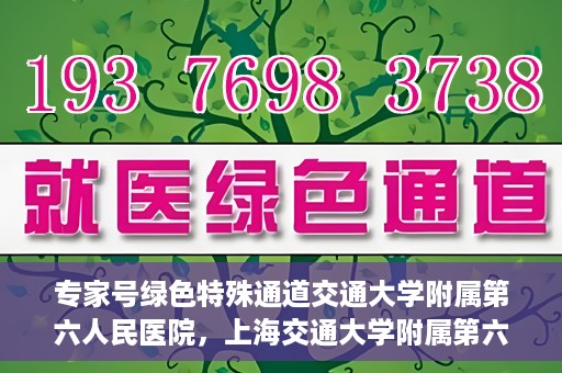 专家号绿色特殊通道交通大学附属第六人民医院，上海交通大学附属第六人民医院专家号绿色特殊通道解析