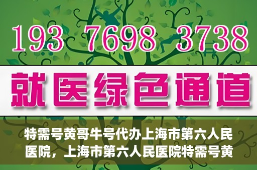 特需号黄哥牛号代办上海市第六人民医院，上海市第六人民医院特需号黄哥牛号代办服务