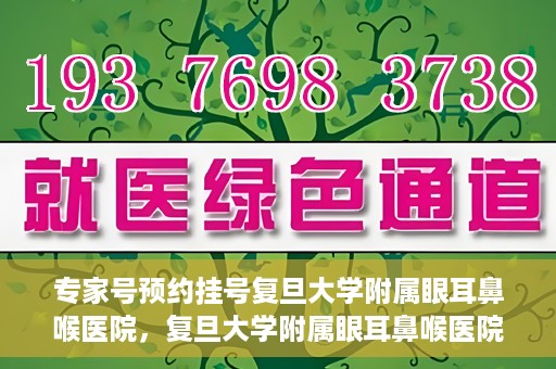 专家号预约挂号复旦大学附属眼耳鼻喉医院，复旦大学附属眼耳鼻喉医院专家号预约挂号攻略