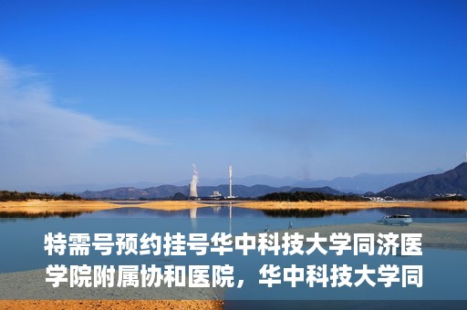 特需号预约挂号华中科技大学同济医学院附属协和医院，华中科技大学同济医学院附属协和医院特需号预约挂号服务启动