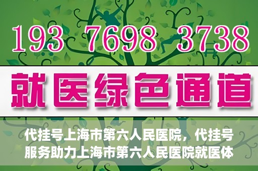 代挂号上海市第六人民医院，代挂号服务助力上海市第六人民医院就医体验提升