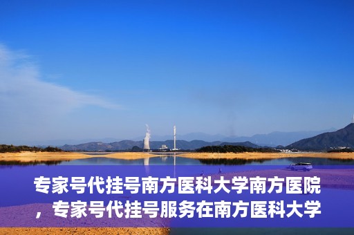 专家号代挂号南方医科大学南方医院，专家号代挂号服务在南方医科大学南方医院正式开通