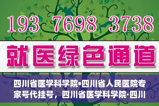 四川省医学科学院•四川省人民医院专家号代挂号，四川省医学科学院·四川省人民医院专家号预约挂号攻略