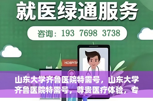 山东大学齐鲁医院特需号，山东大学齐鲁医院特需号，尊贵医疗体验，专家团队护航健康之路