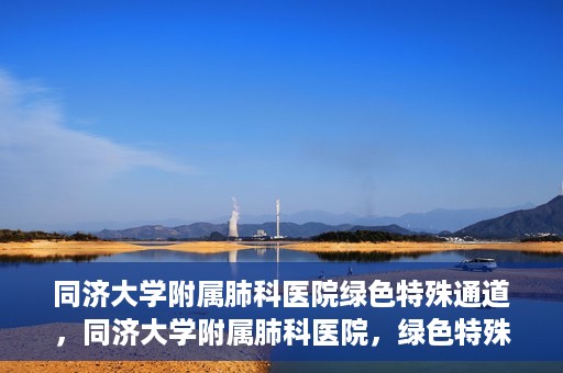 同济大学附属肺科医院绿色特殊通道，同济大学附属肺科医院，绿色特殊通道 助力健康快速前行