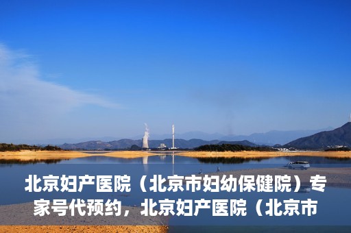 北京妇产医院（北京市妇幼保健院）专家号代预约，北京妇产医院（北京市妇幼保健院）专家号预约服务解析