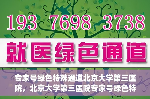 专家号绿色特殊通道北京大学第三医院，北京大学第三医院专家号绿色特殊通道解析