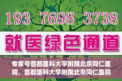 专家号首都医科大学附属北京同仁医院，首都医科大学附属北京同仁医院专家号解读健康之道