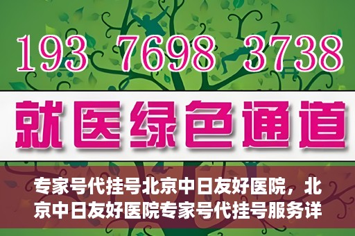专家号代挂号北京中日友好医院，北京中日友好医院专家号代挂号服务详解