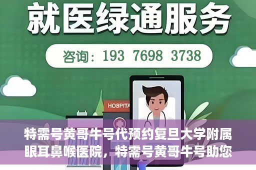 特需号黄哥牛号代预约复旦大学附属眼耳鼻喉医院，特需号黄哥牛号助您预约复旦大学附属眼耳鼻喉医院专业服务