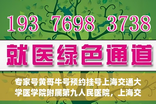 专家号黄哥牛号预约挂号上海交通大学医学院附属第九人民医院，上海交通大学医学院附属第九人民医院专家号黄哥牛号预约挂号指南