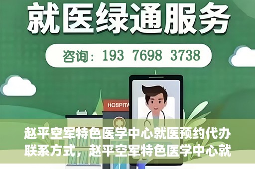 赵平空军特色医学中心就医预约代办联系方式，赵平空军特色医学中心就医预约联系方式及代办服务指南