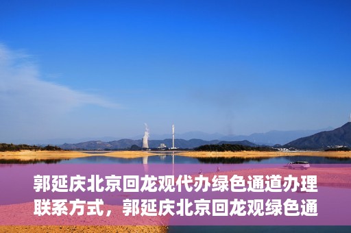 郭延庆北京回龙观代办绿色通道办理联系方式，郭延庆北京回龙观绿色通道办理，联系方式及代办服务详解