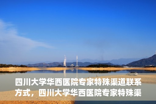 四川大学华西医院专家特殊渠道联系方式，四川大学华西医院专家特殊渠道联系方式揭秘，权威医疗资源的专属通道？