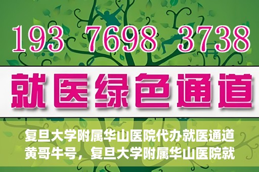 复旦大学附属华山医院代办就医通道黄哥牛号，复旦大学附属华山医院就医通道代办服务，黄哥牛号助您轻松挂号就医