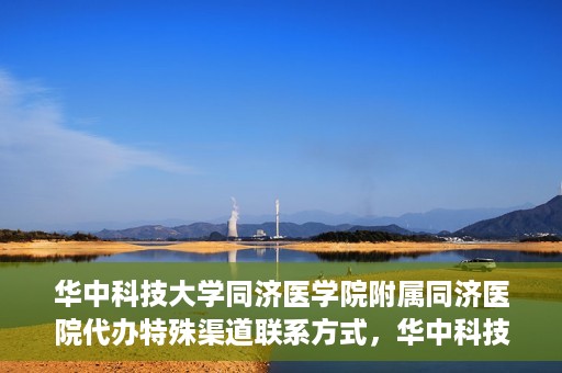 华中科技大学同济医学院附属同济医院代办特殊渠道联系方式，华中科技大学同济医院特殊渠道联系方式代办服务解析
