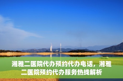 湘雅二医院代办预约代办电话，湘雅二医院预约代办服务热线解析