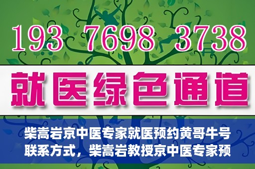 柴嵩岩京中医专家就医预约黄哥牛号联系方式，柴嵩岩教授京中医专家预约挂号联系方式及就医指南