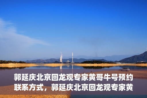 郭延庆北京回龙观专家黄哥牛号预约联系方式，郭延庆北京回龙观专家黄哥牛号预约挂号联系方式解析