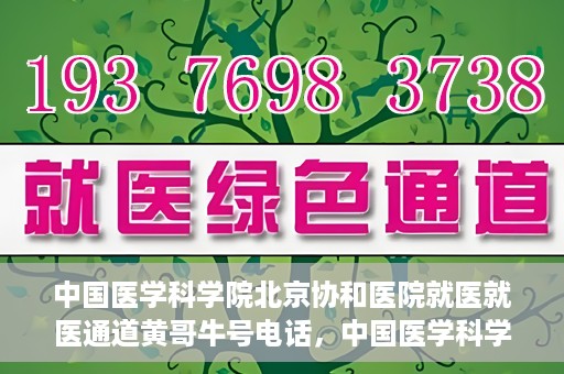 中国医学科学院北京协和医院就医就医通道黄哥牛号电话，中国医学科学院北京协和医院就医通道详解，黄哥牛号电话一键通！