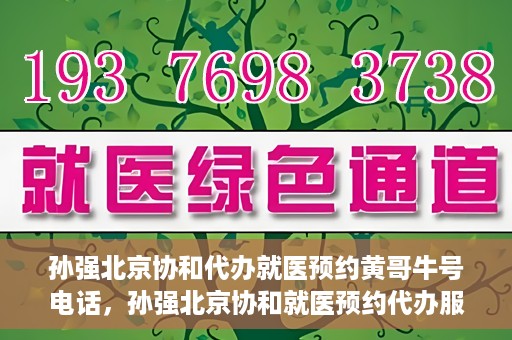 孙强北京协和代办就医预约黄哥牛号电话，孙强北京协和就医预约代办服务，黄哥牛号联系电话公开