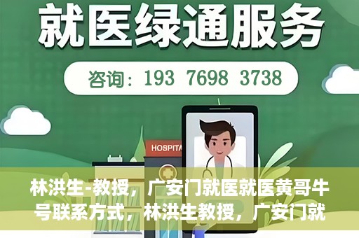 林洪生-教授，广安门就医就医黄哥牛号联系方式，林洪生教授，广安门就医攻略与黄哥牛号联系方式揭秘
