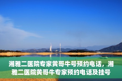 湘雅二医院专家黄哥牛号预约电话，湘雅二医院黄哥牛专家预约电话及挂号攻略