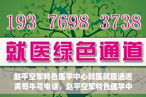 赵平空军特色医学中心就医就医通道黄哥牛号电话，赵平空军特色医学中心就医通道详解，黄哥牛号电话一键通！