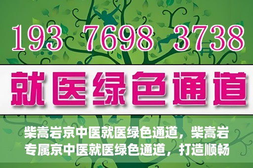 柴嵩岩京中医就医绿色通道，柴嵩岩专属京中医就医绿色通道，打造顺畅医疗体验