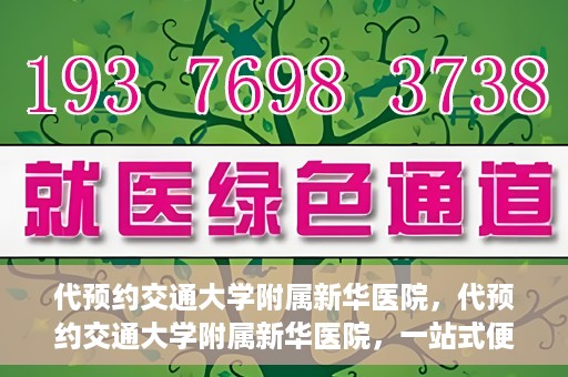 代预约交通大学附属新华医院，代预约交通大学附属新华医院，一站式便捷医疗体验