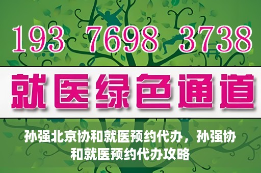 孙强北京协和就医预约代办，孙强协和就医预约代办攻略