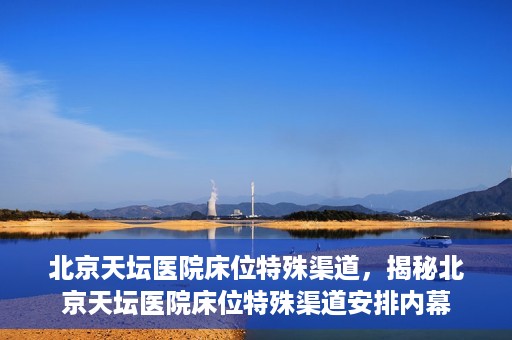 北京天坛医院床位特殊渠道，揭秘北京天坛医院床位特殊渠道安排内幕