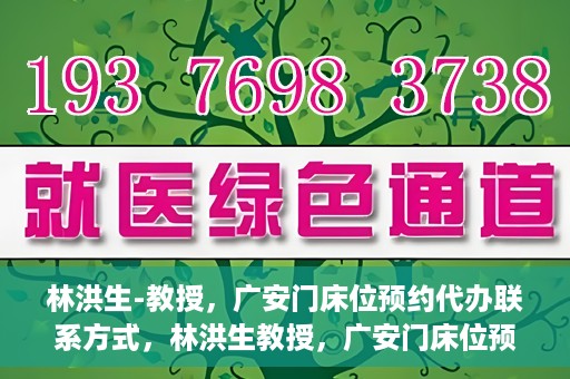 林洪生-教授，广安门床位预约代办联系方式，林洪生教授，广安门床位预约代办服务联系方式揭秘