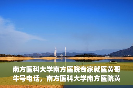 南方医科大学南方医院专家就医黄哥牛号电话，南方医科大学南方医院黄哥就医牛号电话咨询专家解析