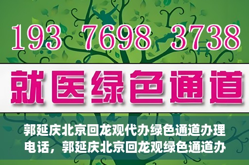 郭延庆北京回龙观代办绿色通道办理电话，郭延庆北京回龙观绿色通道办理，快速代办电话及指南
