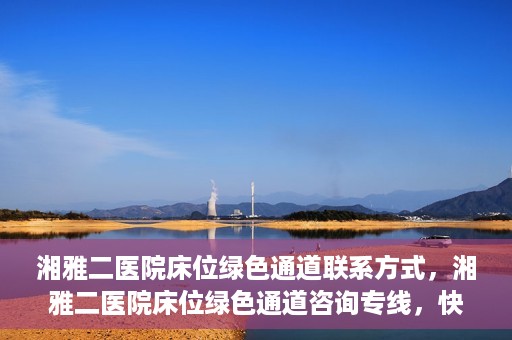 湘雅二医院床位绿色通道联系方式，湘雅二医院床位绿色通道咨询专线，快速了解床位信息及申请流程