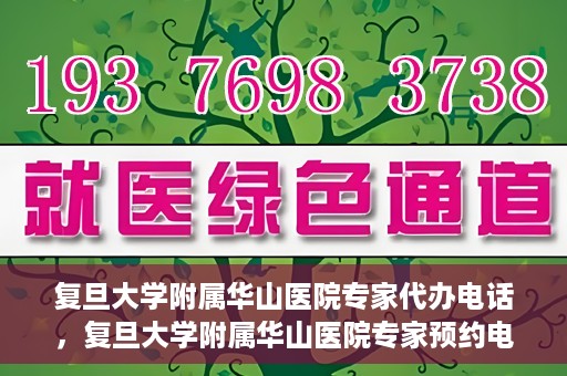 复旦大学附属华山医院专家代办电话，复旦大学附属华山医院专家预约电话及代办服务详解
