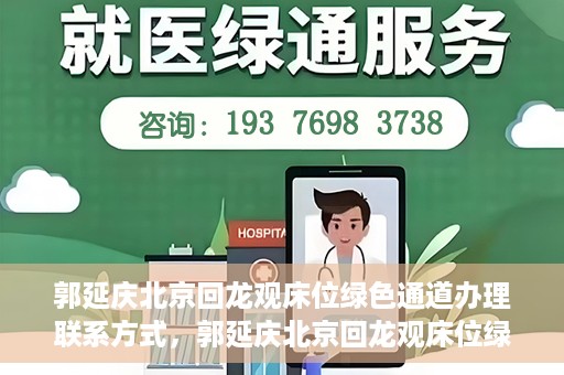 郭延庆北京回龙观床位绿色通道办理联系方式，郭延庆北京回龙观床位绿色通道办理指南，快速获取联系方式及申请流程解析