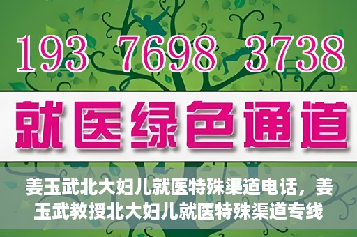 姜玉武北大妇儿就医特殊渠道电话，姜玉武教授北大妇儿就医特殊渠道专线