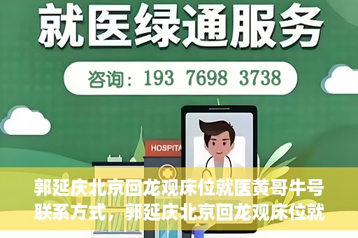 郭延庆北京回龙观床位就医黄哥牛号联系方式，郭延庆北京回龙观床位就医攻略，黄哥牛号联系方式揭秘